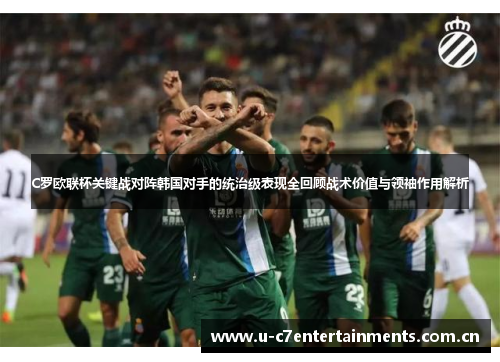 C罗欧联杯关键战对阵韩国对手的统治级表现全回顾战术价值与领袖作用解析