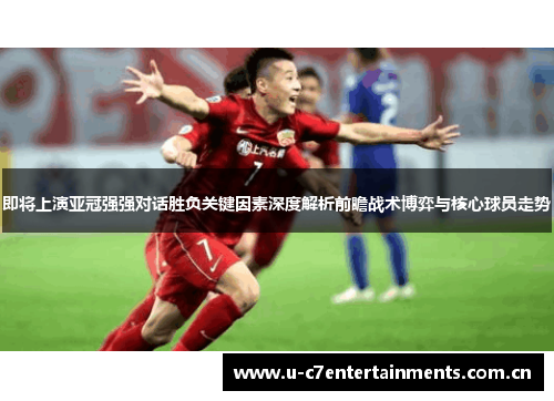 即将上演亚冠强强对话胜负关键因素深度解析前瞻战术博弈与核心球员走势