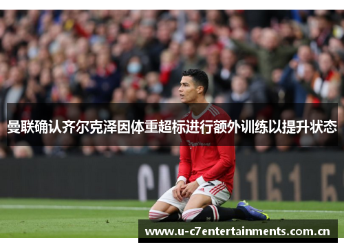 曼联确认齐尔克泽因体重超标进行额外训练以提升状态
